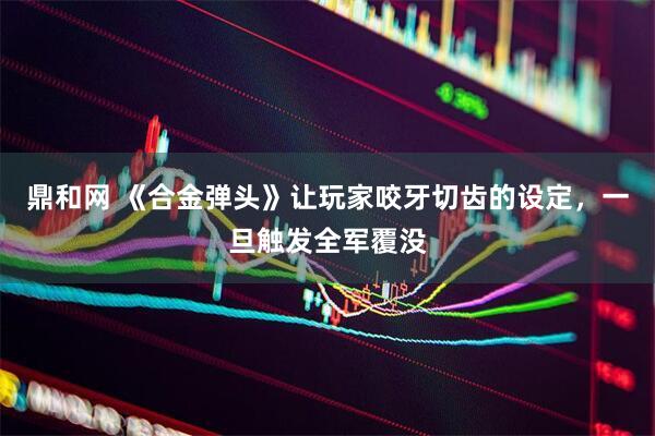 鼎和网 《合金弹头》让玩家咬牙切齿的设定，一旦触发全军覆没