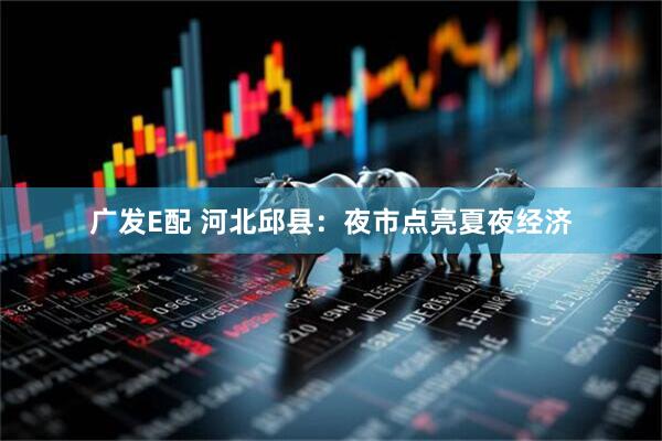 广发E配 河北邱县：夜市点亮夏夜经济