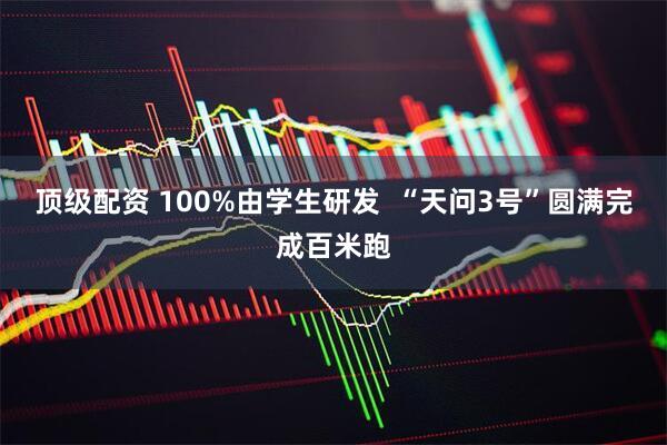 顶级配资 100%由学生研发  “天问3号”圆满完成百米跑