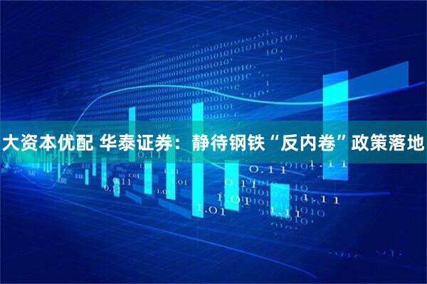 大资本优配 华泰证券：静待钢铁“反内卷”政策落地
