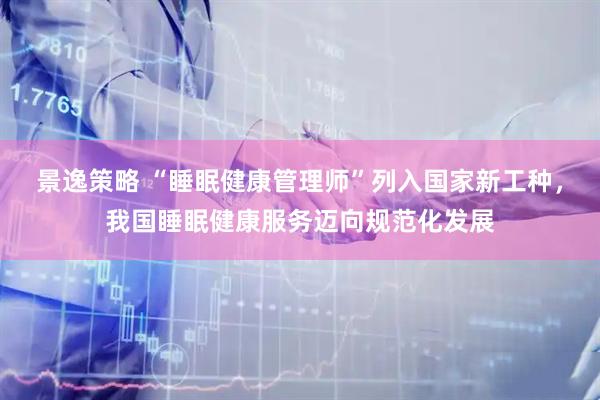 景逸策略 “睡眠健康管理师”列入国家新工种，我国睡眠健康服务迈向规范化发展