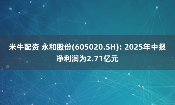 米牛配资 永和股份(605020.SH): 2025年中报净利润为2.71亿元