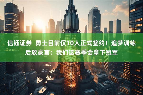 信钰证券  勇士目前仅10人正式签约！追梦训练后放豪言：我们这赛季会拿下冠军