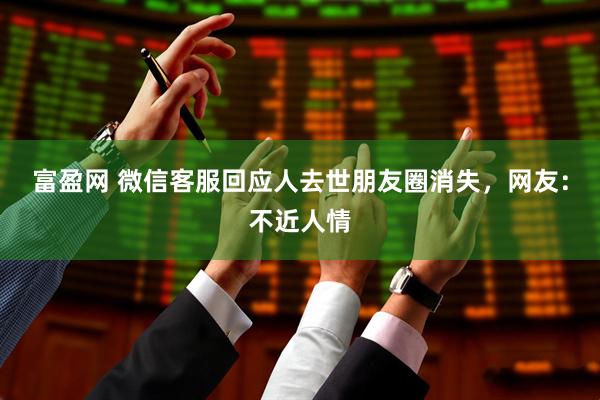 富盈网 微信客服回应人去世朋友圈消失，网友：不近人情