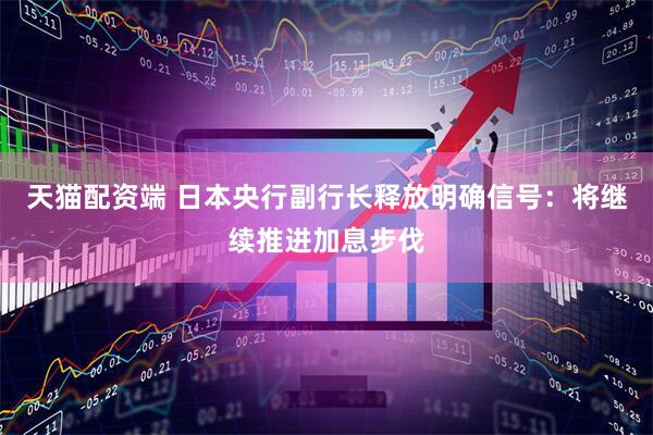 天猫配资端 日本央行副行长释放明确信号：将继续推进加息步伐