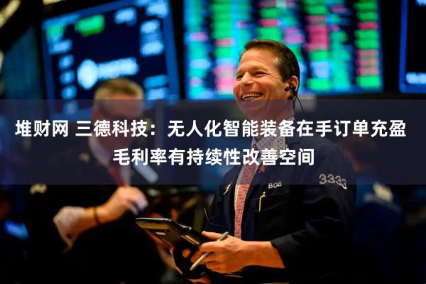 堆财网 三德科技：无人化智能装备在手订单充盈 毛利率有持续性改善空间