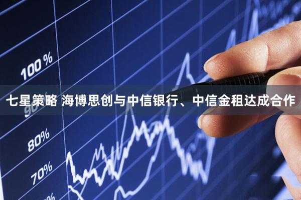 七星策略 海博思创与中信银行、中信金租达成合作