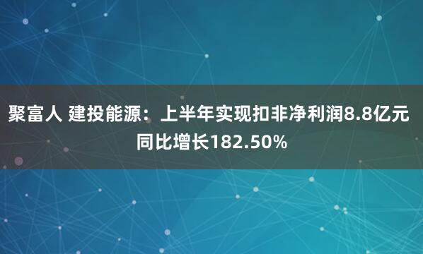 聚富人 建投能源：上半年实现扣非净利润8.8亿元 同比增长182.50%