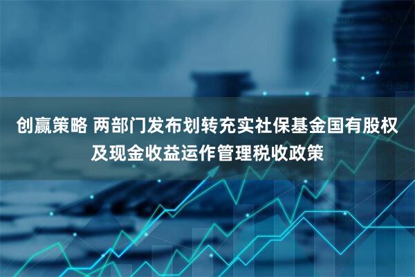 创赢策略 两部门发布划转充实社保基金国有股权及现金收益运作管理税收政策