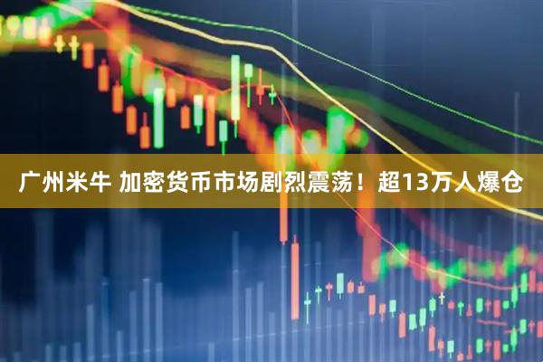 广州米牛 加密货币市场剧烈震荡！超13万人爆仓