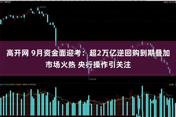 高开网 9月资金面迎考：超2万亿逆回购到期叠加市场火热 央行操作引关注