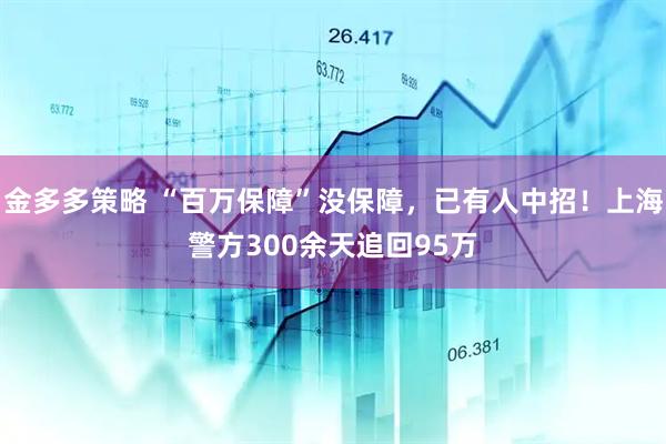 金多多策略 “百万保障”没保障，已有人中招！上海警方300余天追回95万
