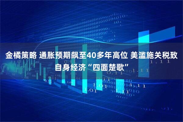 金橘策略 通胀预期飙至40多年高位 美滥施关税致自身经济“四面楚歌”