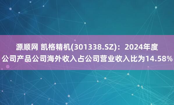 源顺网 凯格精机(301338.SZ)：2024年度公司产品公司海外收入占公司营业收入比为14.58%