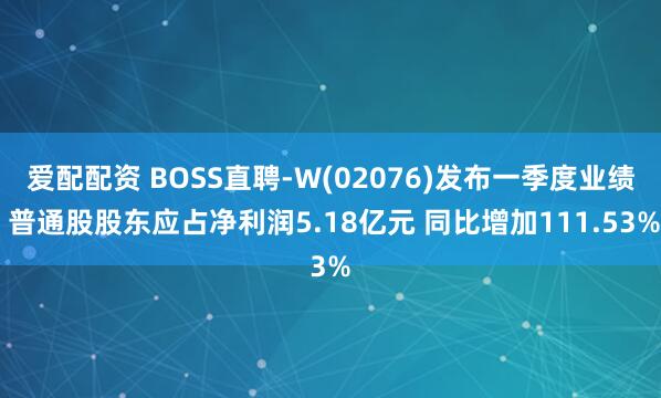 爱配配资 BOSS直聘-W(02076)发布一季度业绩 普通股股东应占净利润5.18亿元 同比增加111.53%