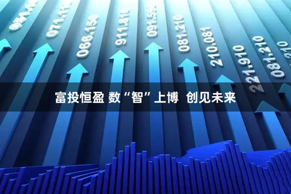 富投恒盈 数“智”上博  创见未来