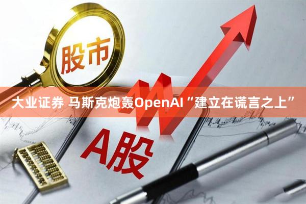 大业证券 马斯克炮轰OpenAI“建立在谎言之上”