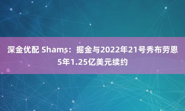 深金优配 Shams：掘金与2022年21号秀布劳恩5年1.25亿美元续约