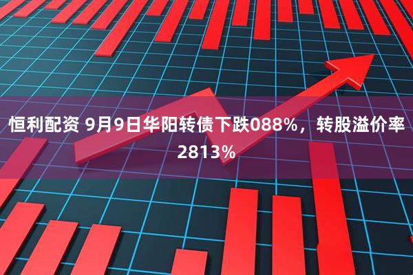 恒利配资 9月9日华阳转债下跌088%，转股溢价率2813%